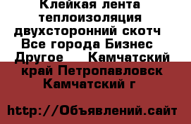 Клейкая лента, теплоизоляция, двухсторонний скотч - Все города Бизнес » Другое   . Камчатский край,Петропавловск-Камчатский г.